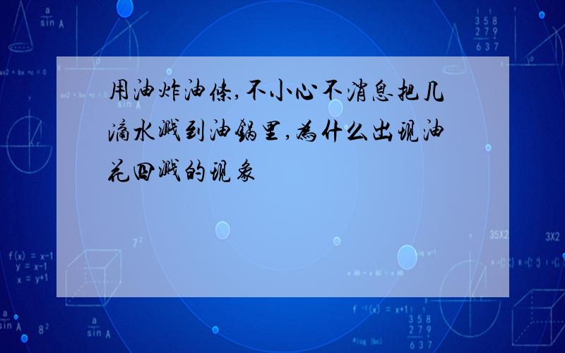 用油炸油条,不小心不消息把几滴水溅到油锅里,为什么出现油花四溅的现象