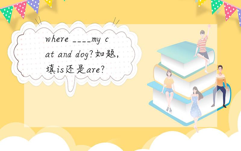 where ____my cat and dog?如题,填is还是are?