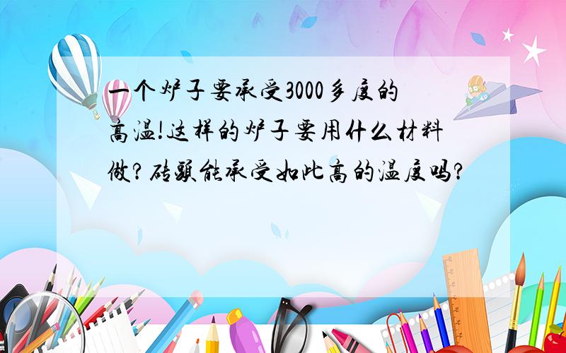 一个炉子要承受3000多度的高温!这样的炉子要用什么材料做?砖头能承受如此高的温度吗?