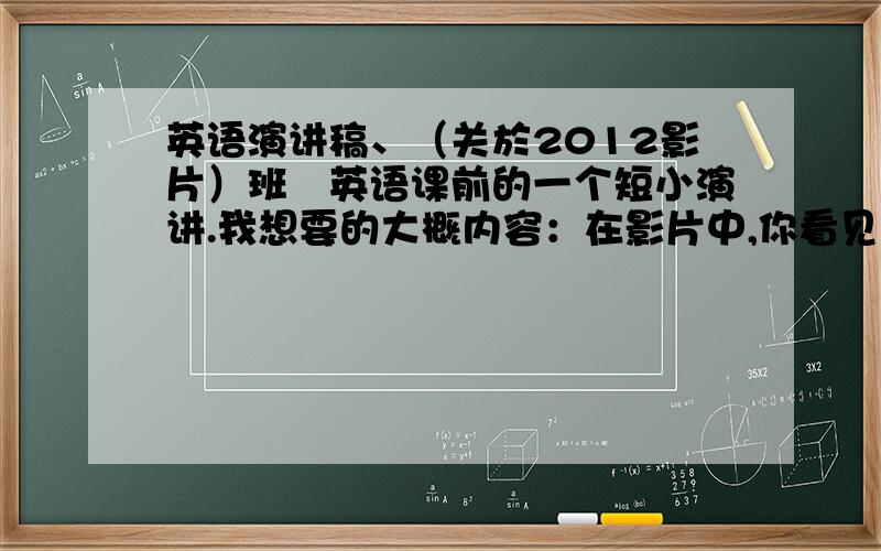 英语演讲稿、（关於2012影片）班裏英语课前的一个短小演讲.我想要的大概内容：在影片中,你看见的是自由女神像倒塌的瞬间,你看见的是埃菲尔铁塔断裂两半,你看见的是印度被海浪永远的