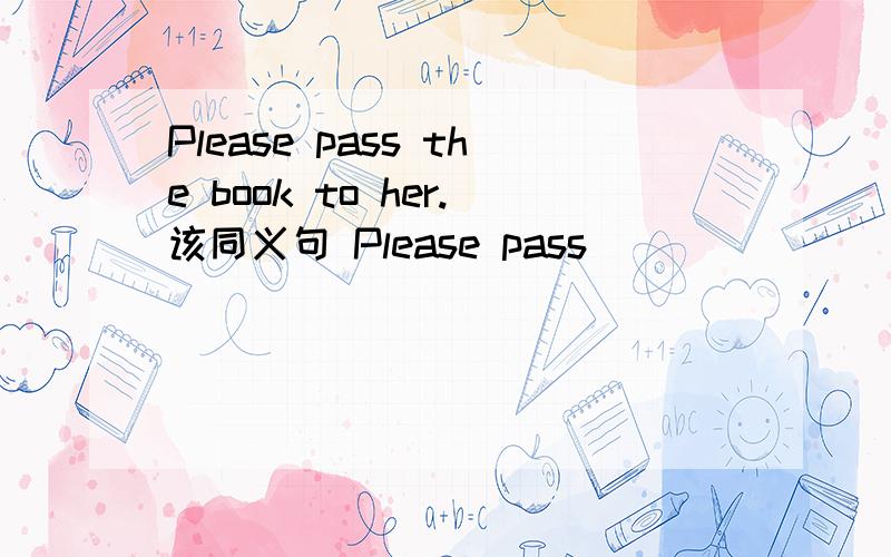 Please pass the book to her.该同义句 Please pass _____ _____ _____.啊~！帮帮忙~！