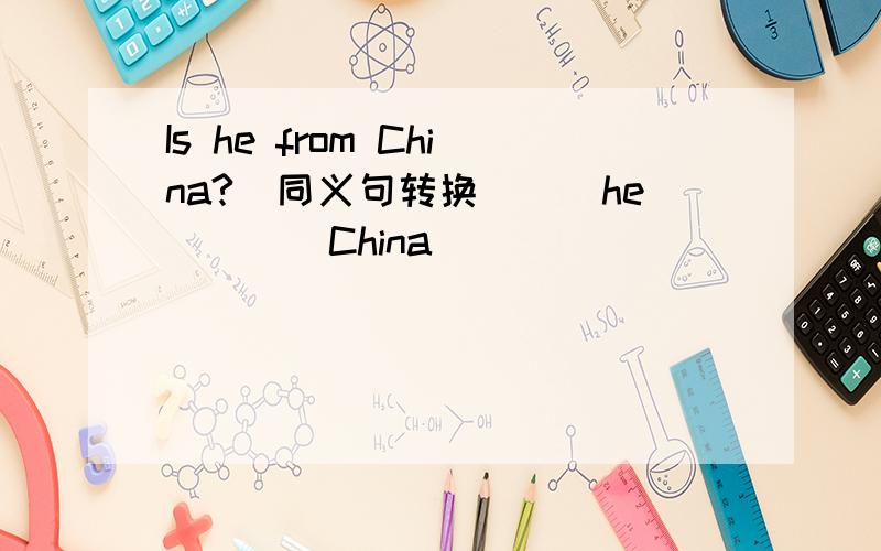 Is he from China?（同义句转换）（）he（）（）China