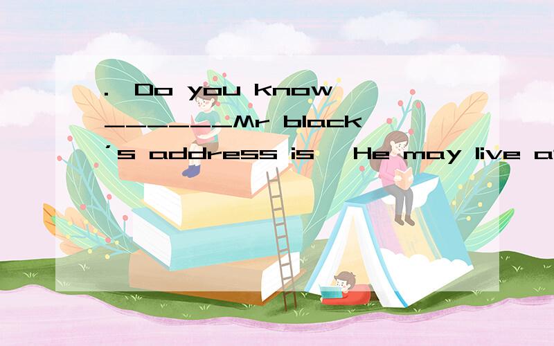 .—Do you know ______Mr black’s address is —He may live at No.18or No.19 of Bridge Street.I’m not sure of ______A.where,which B.where ,what C.what,which D.what,where