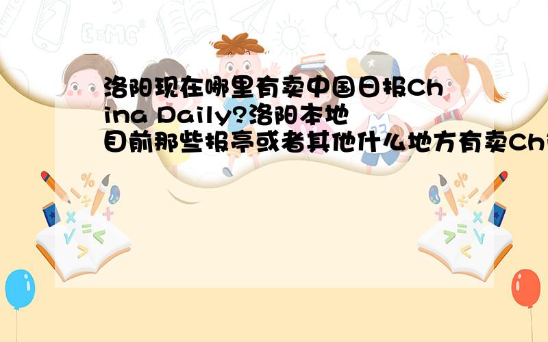 洛阳现在哪里有卖中国日报China Daily?洛阳本地目前那些报亭或者其他什么地方有卖China Daily或者其他什么英文报纸?我晓得是报刊亭...关键是哪里的报刊亭有卖?