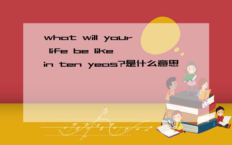 what will your life be like in ten yeas?是什么意思