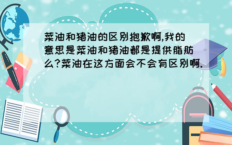 菜油和猪油的区别抱歉啊,我的意思是菜油和猪油都是提供脂肪么?菜油在这方面会不会有区别啊.