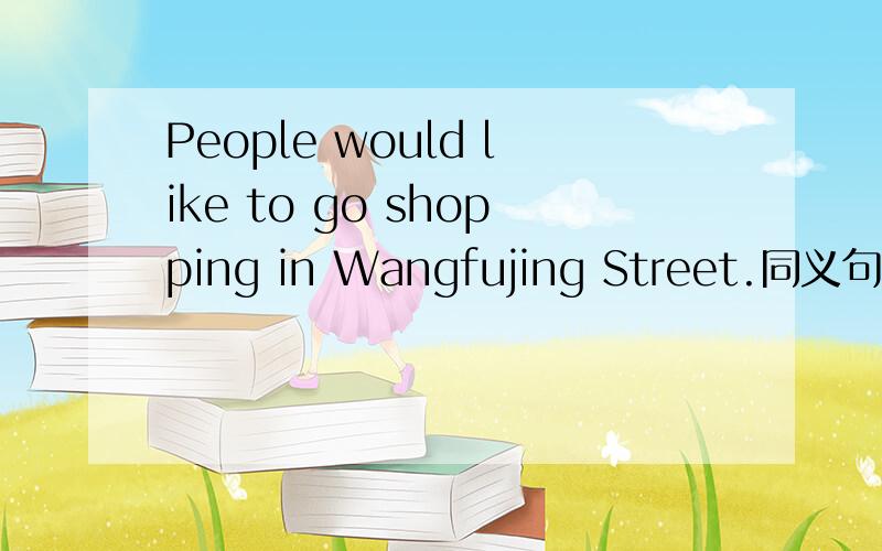 People would like to go shopping in Wangfujing Street.同义句转换People _______to _______ _______ _______in Wangfujing Street.（改成这种句式）