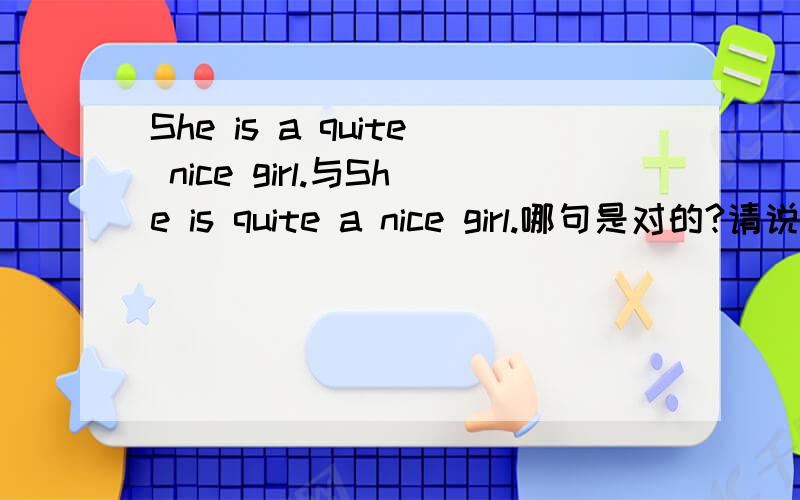 She is a quite nice girl.与She is quite a nice girl.哪句是对的?请说明哪一句是对的?若两句都可以,有什么区别吗?