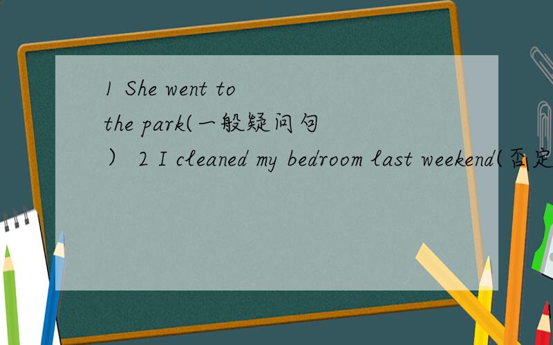 1 She went to the park(一般疑问句） 2 I cleaned my bedroom last weekend(否定句）3 Did you go to school bu bus?(肯定回答）4 Did you go to school bu bus?(否定回答）5 I usually go fishing on the weekend.(把一般现在时变成一