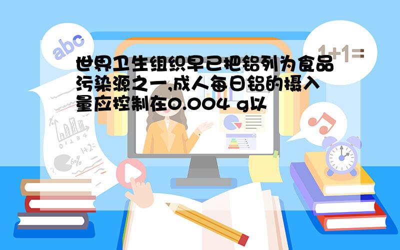 世界卫生组织早已把铝列为食品污染源之一,成人每日铝的摄入量应控制在0.004 g以