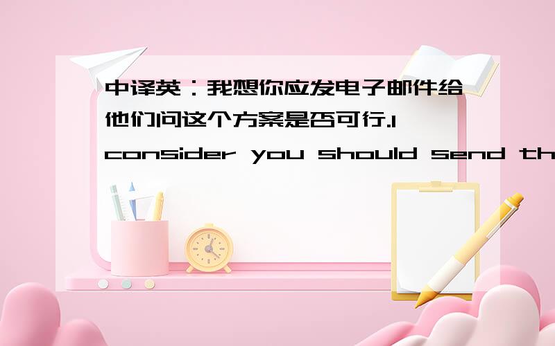 中译英：我想你应发电子邮件给他们问这个方案是否可行.I consider you should send them an email ...I consider you should send them an email ask the feasibility of the project .还是I consider you should send them an email to sk