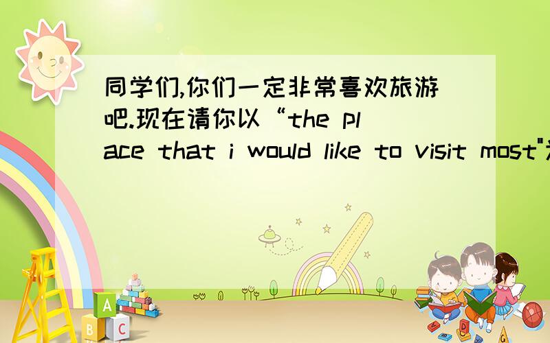 同学们,你们一定非常喜欢旅游吧.现在请你以“the place that i would like to visit most