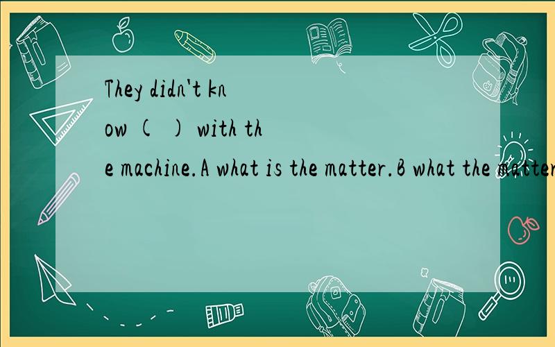 They didn't know ( ) with the machine.A what is the matter.B what the matter isC what was the matter.D what the matter was