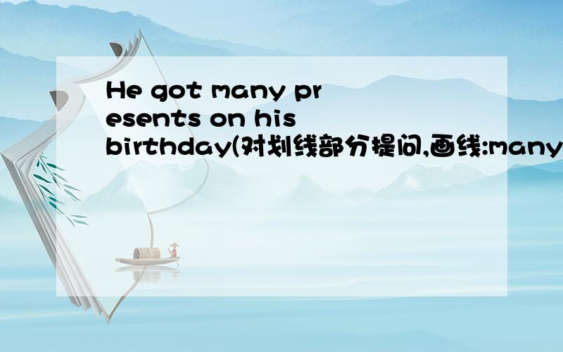 He got many presents on his birthday(对划线部分提问,画线:many presents)