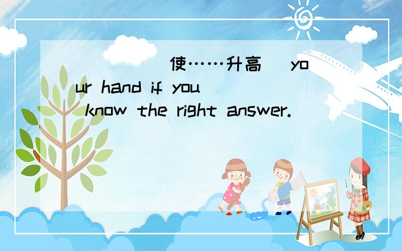 ____(使……升高 )your hand if you know the right answer.