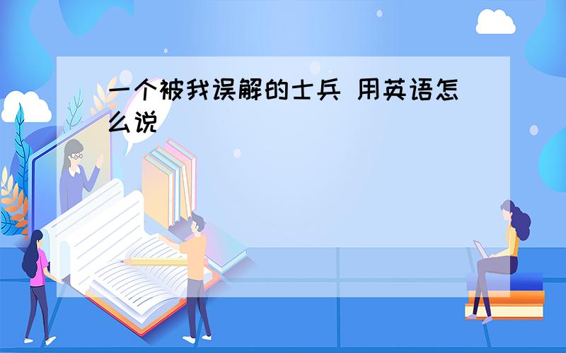 一个被我误解的士兵 用英语怎么说