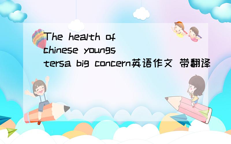 The health of chinese youngstersa big concern英语作文 带翻译