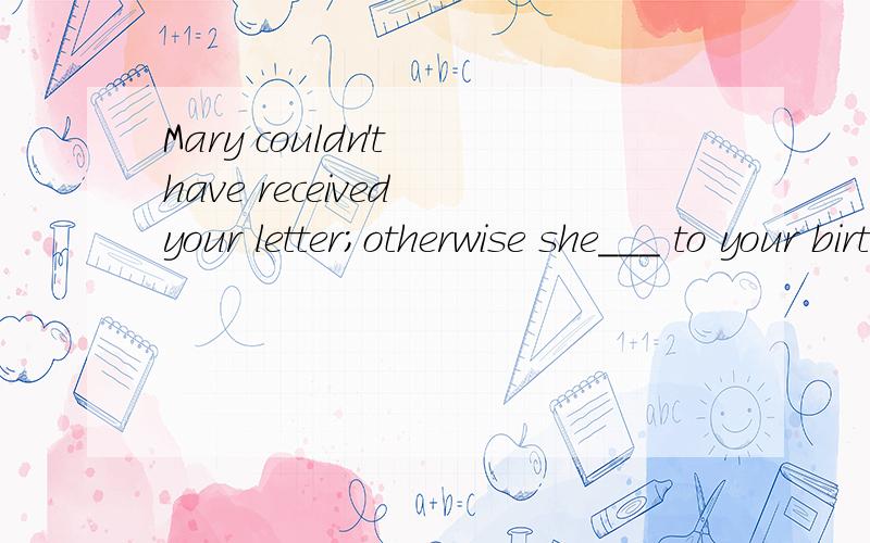 Mary couldn't have received your letter;otherwise she___ to your birthday party.A.will comeB.would comeC.would have comeD.had come答案是C、why?