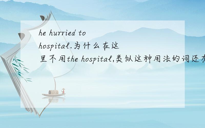 he hurried to hospital.为什么在这里不用the hospital,类似这种用法的词还有什么?