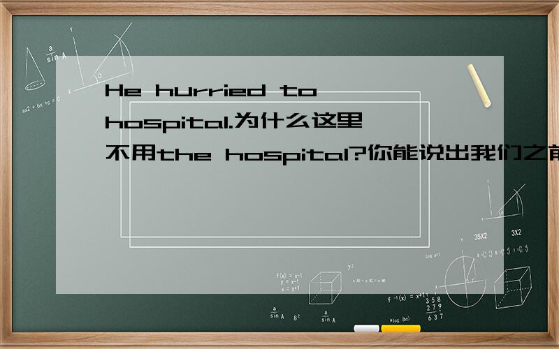 He hurried to hospital.为什么这里不用the hospital?你能说出我们之前学过的有类似用法的词吗?