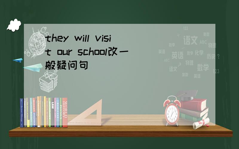 they will visit our school改一般疑问句