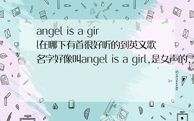 angel is a girl在哪下有首很好听的到英文歌名字好像叫angel is a girl,是女声的,先谢过啦,thanks!