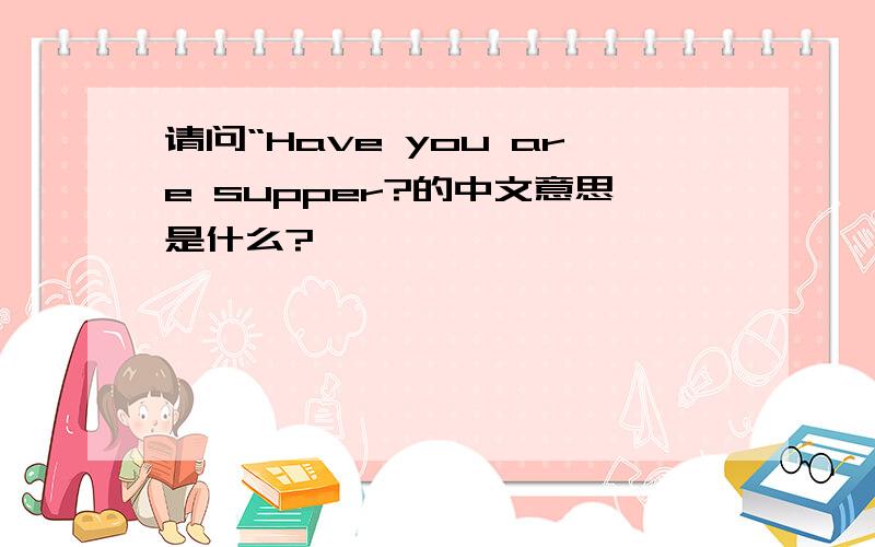 请问“Have you are supper?的中文意思是什么?