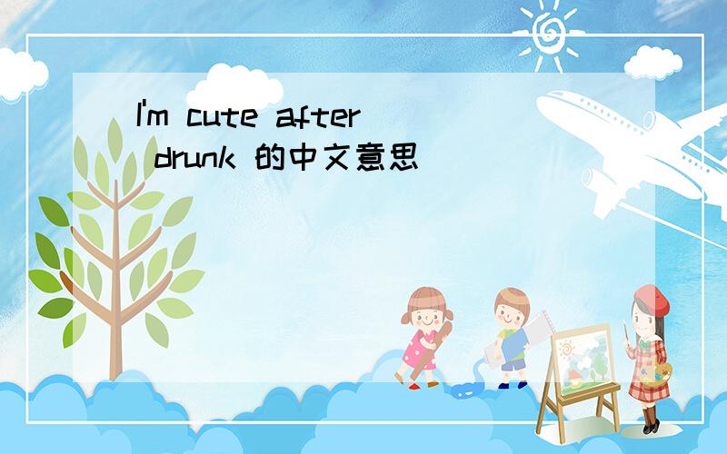 I'm cute after drunk 的中文意思