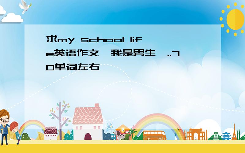 求my school life英语作文,我是男生,..70单词左右