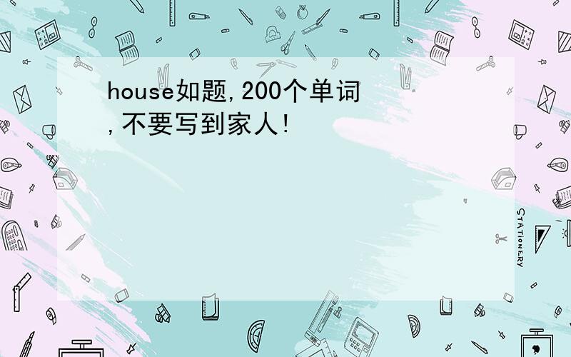 house如题,200个单词,不要写到家人!