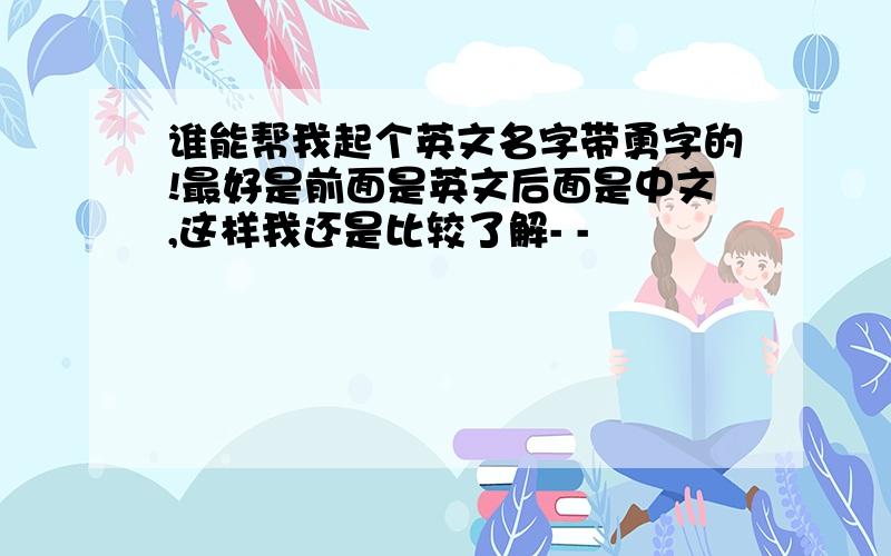 谁能帮我起个英文名字带勇字的!最好是前面是英文后面是中文,这样我还是比较了解- -