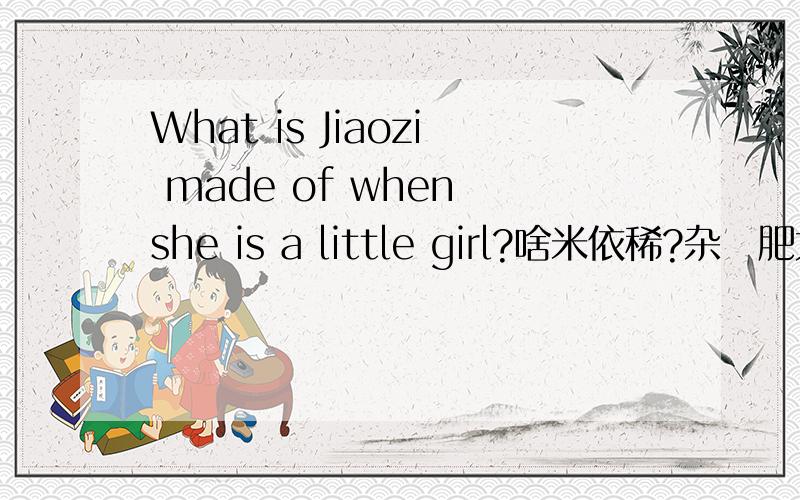 What is Jiaozi made of when she is a little girl?啥米依稀?杂麼肥大?