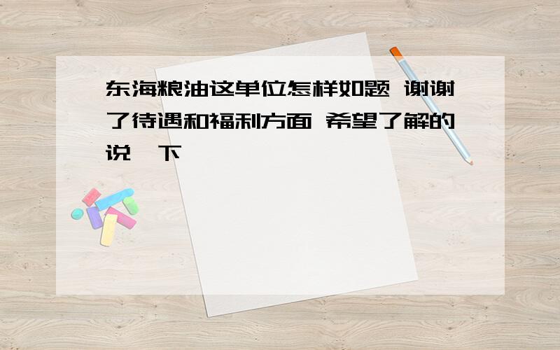 东海粮油这单位怎样如题 谢谢了待遇和福利方面 希望了解的说一下