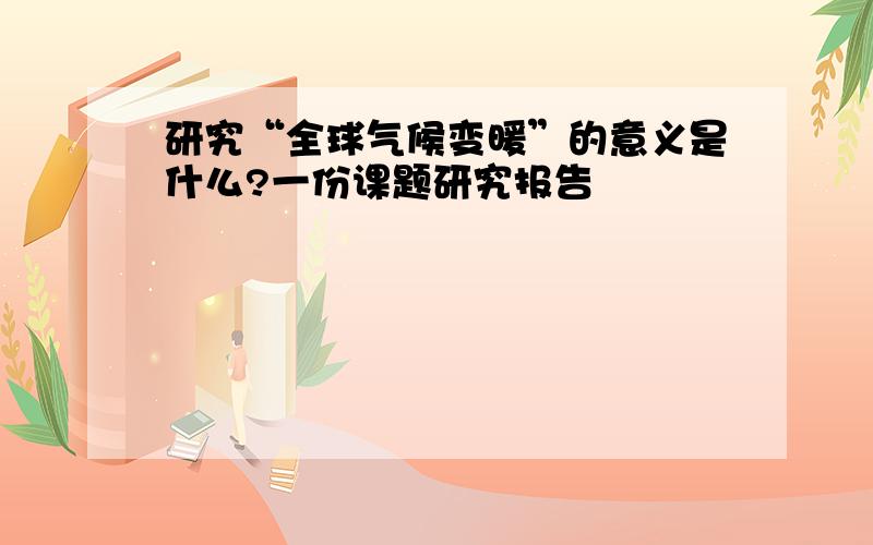 研究“全球气候变暖”的意义是什么?一份课题研究报告