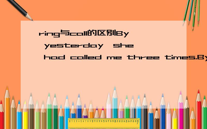 ring与call的区别By yesterday,she had called me three times.By yesterday,she had rung me three times.这两个句子哪个正确?