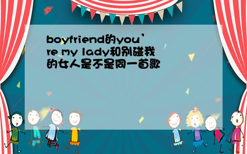 boyfriend的you’re my lady和别碰我的女人是不是同一首歌