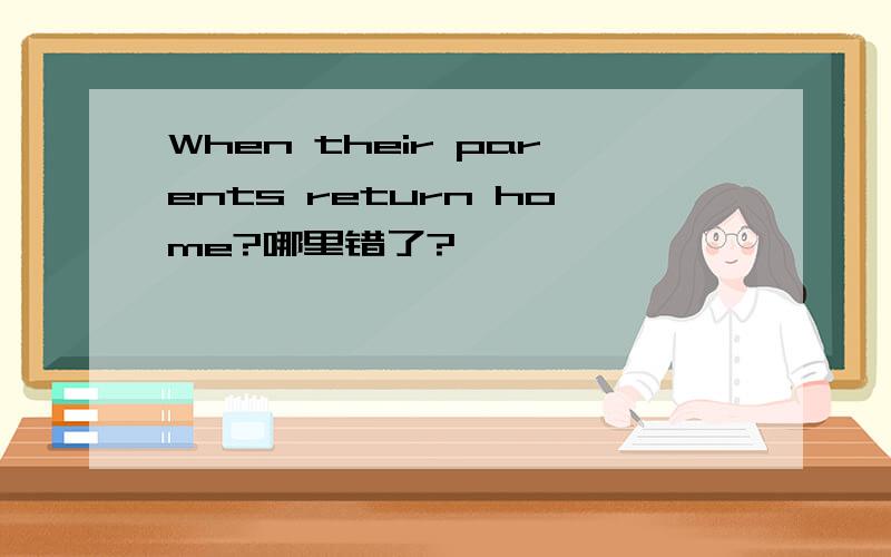 When their parents return home?哪里错了?