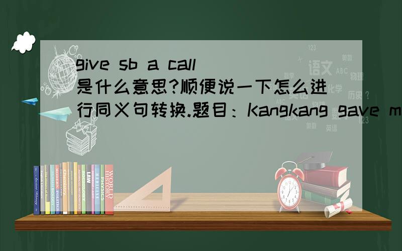 give sb a call是什么意思?顺便说一下怎么进行同义句转换.题目：Kangkang gave me a call last night.（改为同义句）Kangkang＿me＿last night。