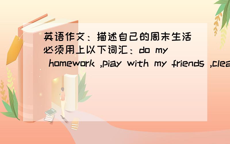 英语作文：描述自己的周末生活必须用上以下词汇：do my homework ,piay with my friends ,clean my bedroom,go shopping,watch TV六十词左右开头已给出：What do you usually do at weekends?Weii,I'd like to tell you something ab