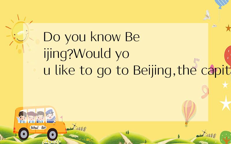 Do you know Beijing?Would you like to go to Beijing,the capital of our country?It's f（）away fromGuangZhou ,a southern city in China.It's 2313 kilometres from GuangZhou to Beijing.It's cold in winter there .But it's hot in summer.If you want to tr