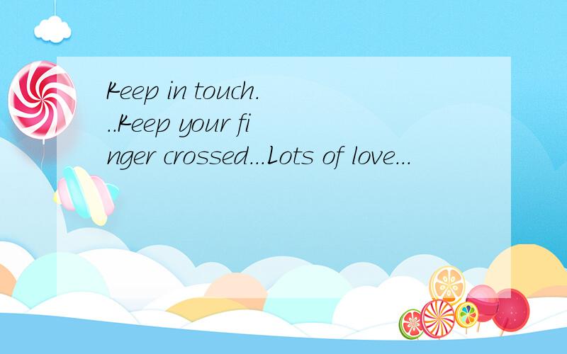 Keep in touch...Keep your finger crossed...Lots of love...