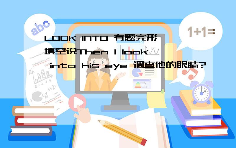 LOOK INTO 有题完形填空说Then I look into his eye 调查他的眼睛?