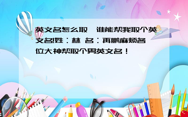 英文名怎么取,谁能帮我取个英文名!姓：林 名：再鹏麻烦各位大神帮取个男英文名！