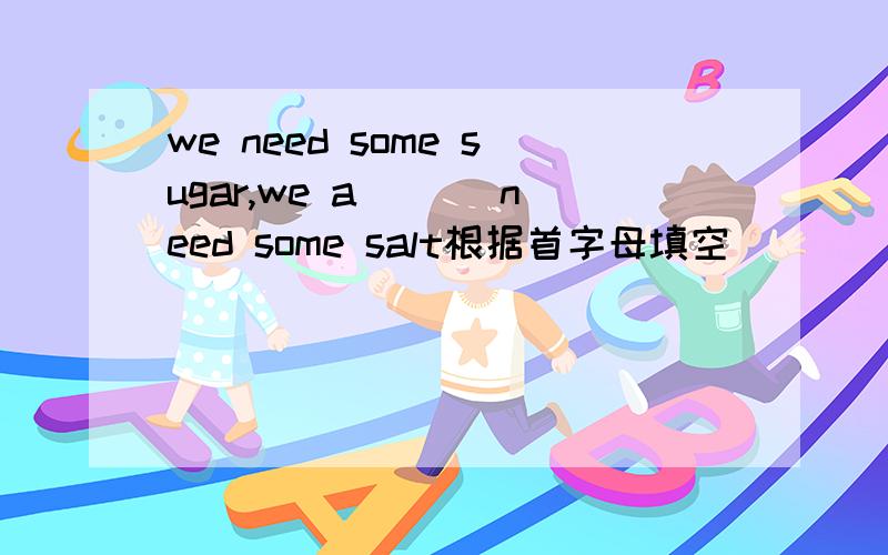 we need some sugar,we a___ need some salt根据首字母填空