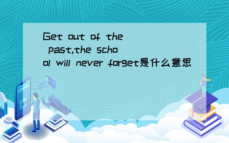 Get out of the past,the school will never forget是什么意思