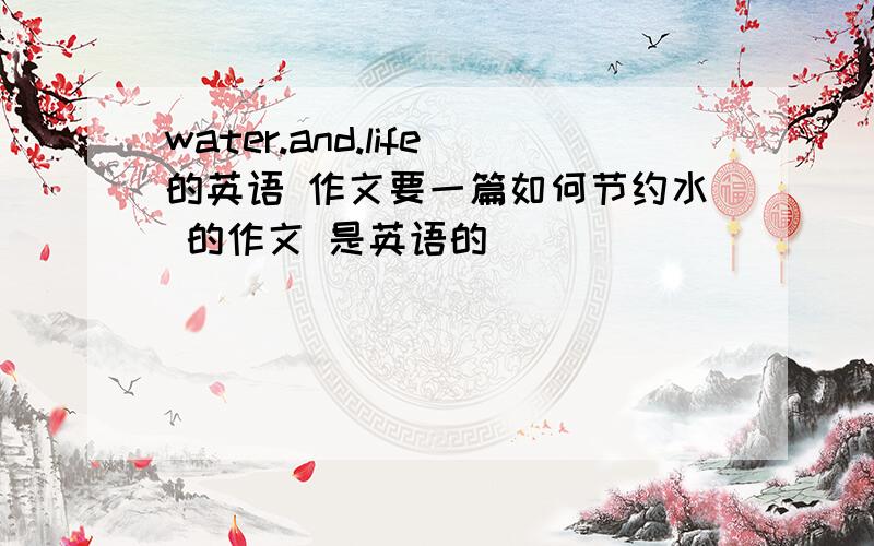 water.and.life的英语 作文要一篇如何节约水 的作文 是英语的