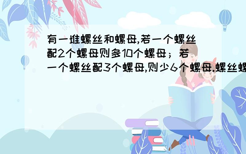 有一堆螺丝和螺母,若一个螺丝配2个螺母则多10个螺母；若一个螺丝配3个螺母,则少6个螺母.螺丝螺母各几个只能有X不能有Y