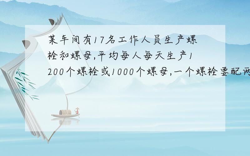 某车间有17名工作人员生产螺栓和螺母,平均每人每天生产1200个螺栓或1000个螺母,一个螺栓要配两个螺母为使每天的产品刚好配套,应该怎样分配工人?我现在急需,明天上学要交的,我在线等到8