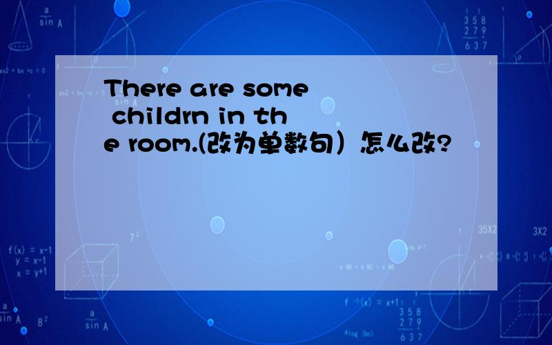 There are some childrn in the room.(改为单数句）怎么改?