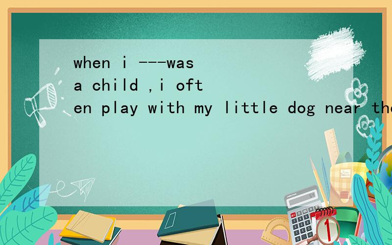 when i ---was a child ,i often play with my little dog near the riverA should B would C could D might 选啥啊,最好说明理由,考的是情态动词 这题可能有毛病，答案给的是B 我也搞不懂